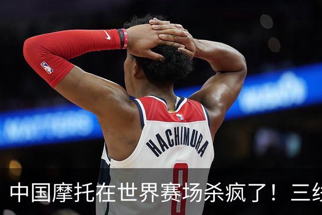 中国摩托在世界赛场杀疯了！三线同时夺冠，欧美日老牌全看傻眼