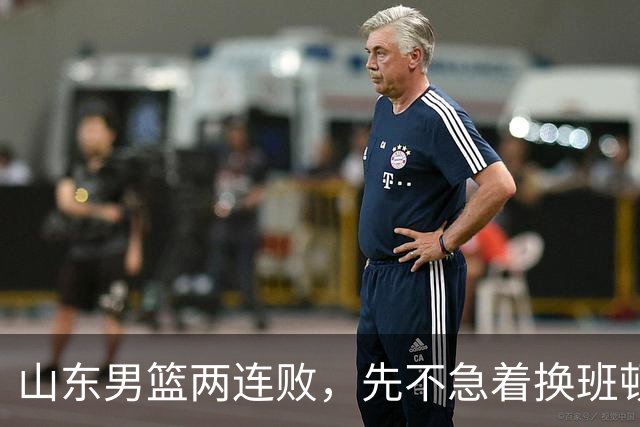 山东男篮两连败，先不急着换班顿，还有新解法