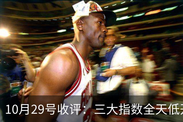 10月29号收评：三大指数全天低开低走集体收跌，大盘后市将走向何方？