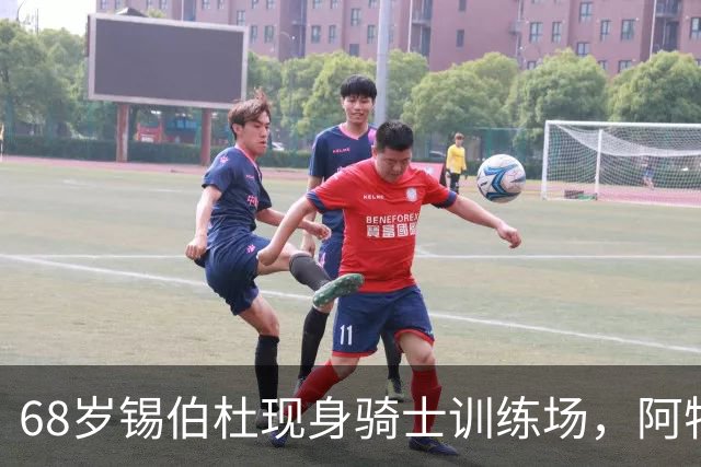68岁锡伯杜现身骑士训练场，阿特金森只想要他一句反馈